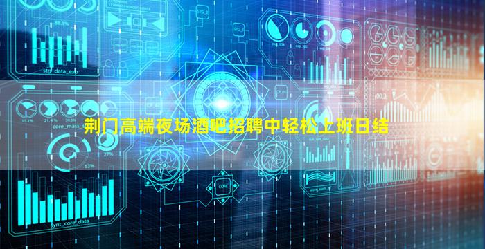 荆门高端夜场酒吧招聘中轻松上班日结